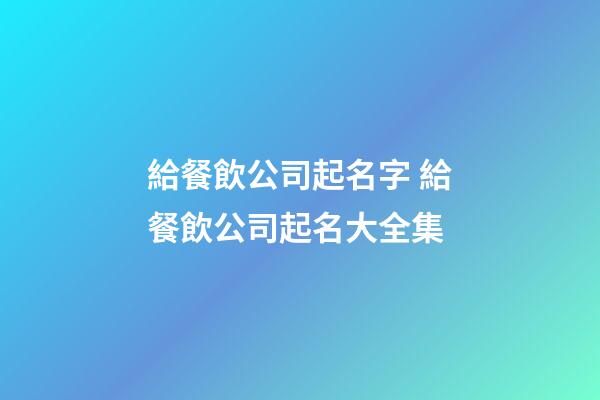 給餐飲公司起名字 給餐飲公司起名大全集-第1張-公司起名-玄機派